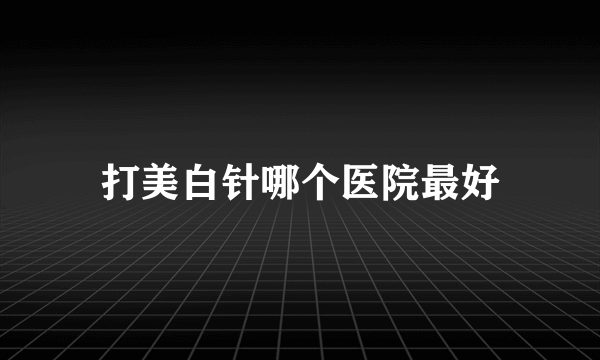 打美白针哪个医院最好