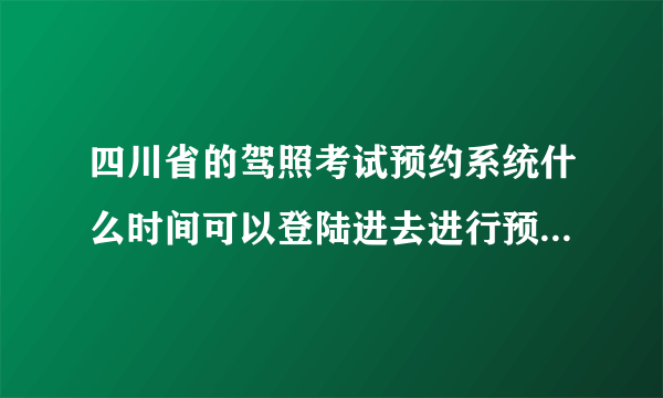 四川省的驾照考试预约系统什么时间可以登陆进去进行预约啊？ 也就是说什么时候发放名额的？