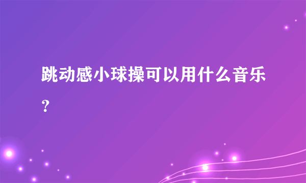 跳动感小球操可以用什么音乐？