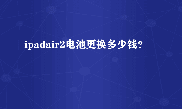 ipadair2电池更换多少钱？