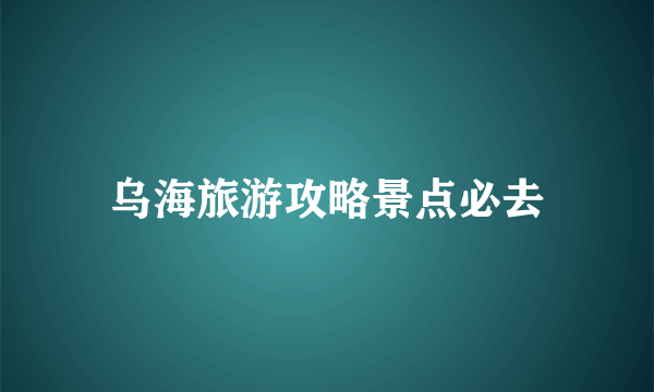 乌海旅游攻略景点必去