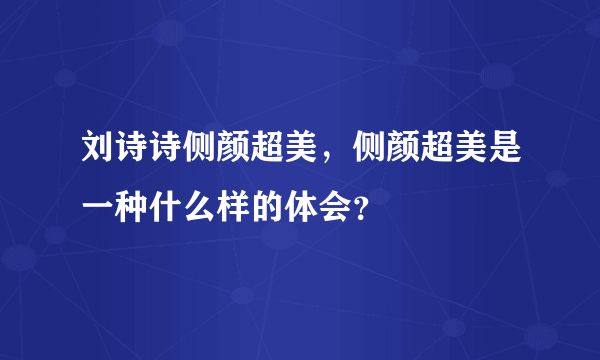 刘诗诗侧颜超美，侧颜超美是一种什么样的体会？