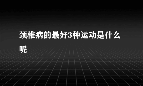 颈椎病的最好3种运动是什么呢