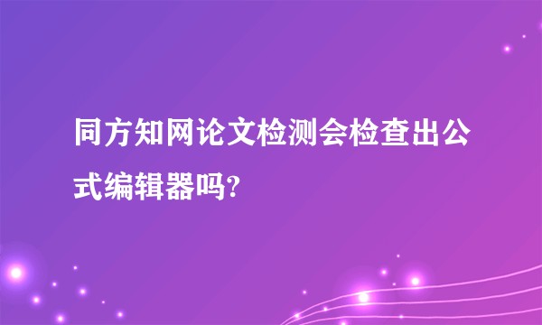 同方知网论文检测会检查出公式编辑器吗?