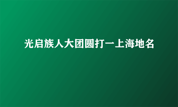 光启族人大团圆打一上海地名