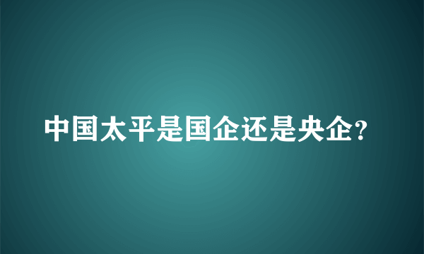 中国太平是国企还是央企？