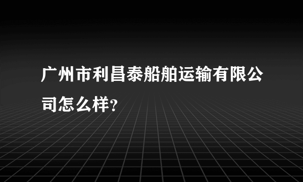 广州市利昌泰船舶运输有限公司怎么样？