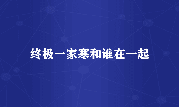 终极一家寒和谁在一起