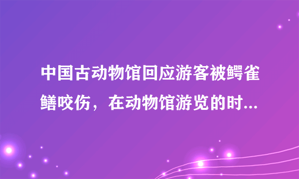 中国古动物馆回应游客被鳄雀鳝咬伤，在动物馆游览的时候需要注意什么？