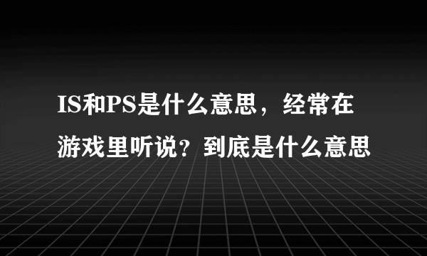 IS和PS是什么意思，经常在游戏里听说？到底是什么意思
