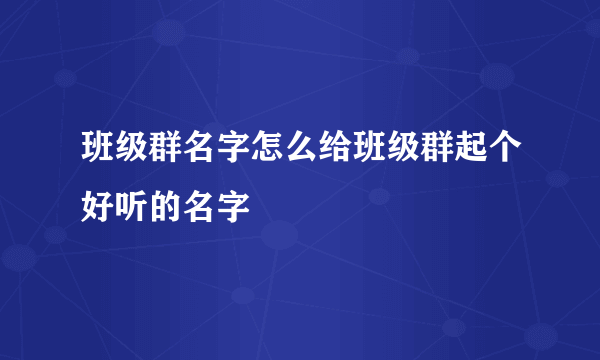 班级群名字怎么给班级群起个好听的名字