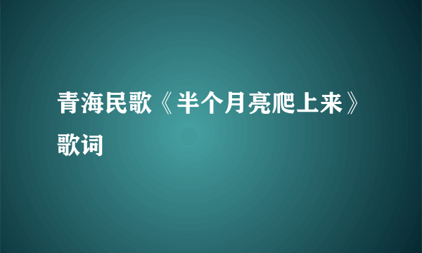 青海民歌《半个月亮爬上来》歌词