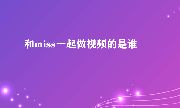 和miss一起做视频的是谁