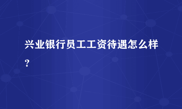 兴业银行员工工资待遇怎么样？