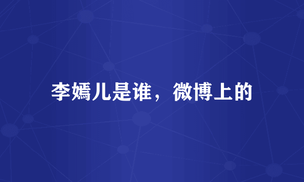 李嫣儿是谁，微博上的