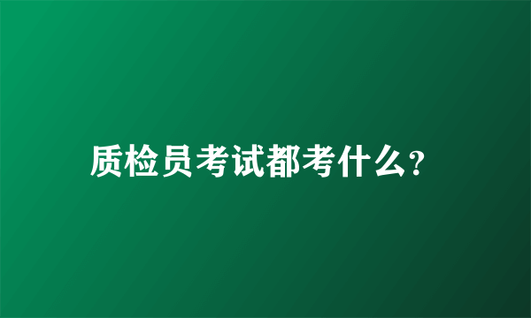 质检员考试都考什么？