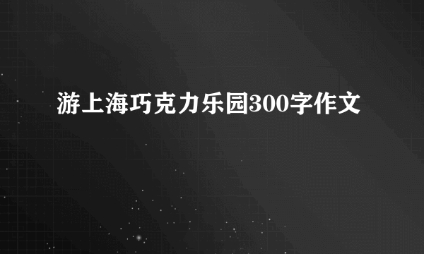 游上海巧克力乐园300字作文
