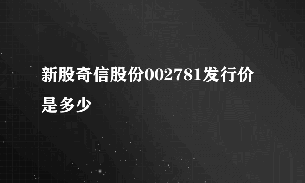 新股奇信股份002781发行价是多少