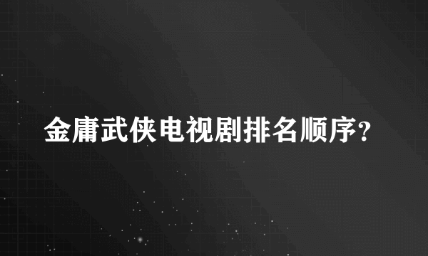 金庸武侠电视剧排名顺序？