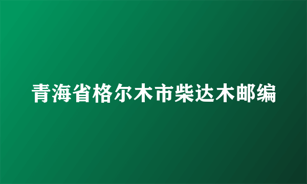 青海省格尔木市柴达木邮编