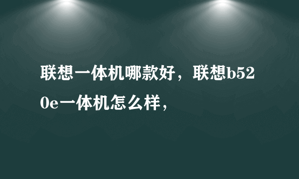 联想一体机哪款好，联想b520e一体机怎么样，