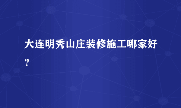 大连明秀山庄装修施工哪家好？