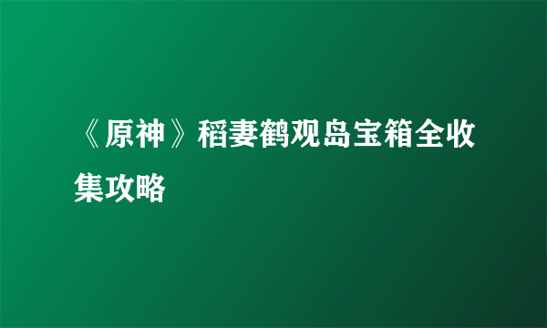 《原神》稻妻鹤观岛宝箱全收集攻略