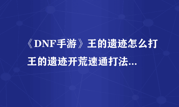《DNF手游》王的遗迹怎么打 王的遗迹开荒速通打法技巧教学攻略