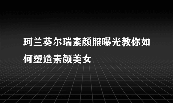 珂兰葵尔瑞素颜照曝光教你如何塑造素颜美女