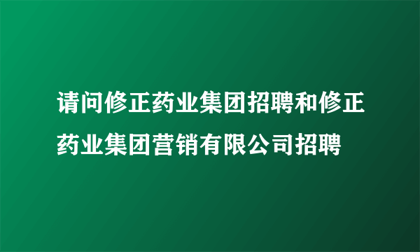 请问修正药业集团招聘和修正药业集团营销有限公司招聘
