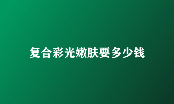 复合彩光嫩肤要多少钱