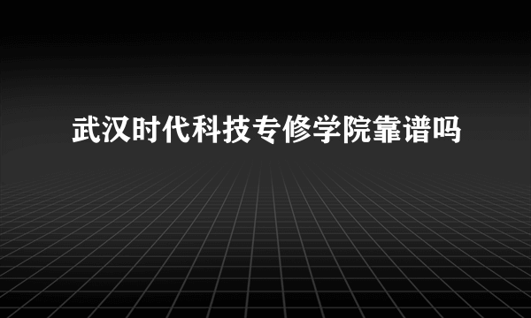 武汉时代科技专修学院靠谱吗