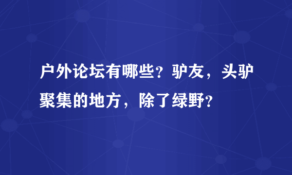 户外论坛有哪些？驴友，头驴聚集的地方，除了绿野？
