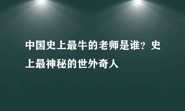 中国史上最牛的老师是谁？史上最神秘的世外奇人