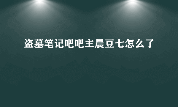 盗墓笔记吧吧主晨豆七怎么了