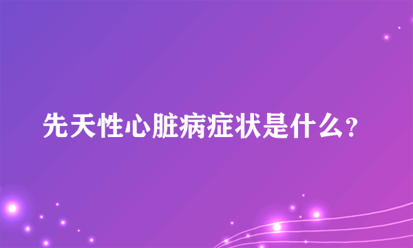 先天性心脏病症状是什么？