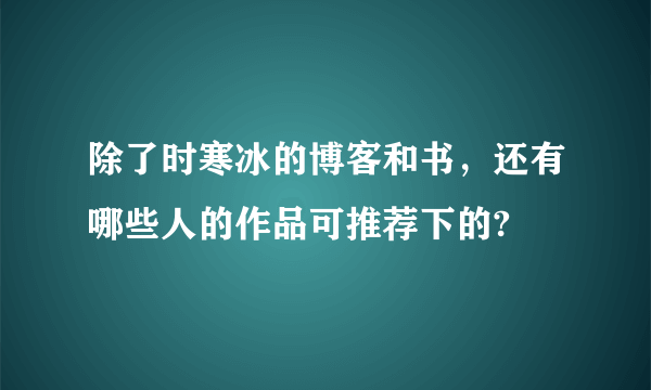 除了时寒冰的博客和书，还有哪些人的作品可推荐下的?