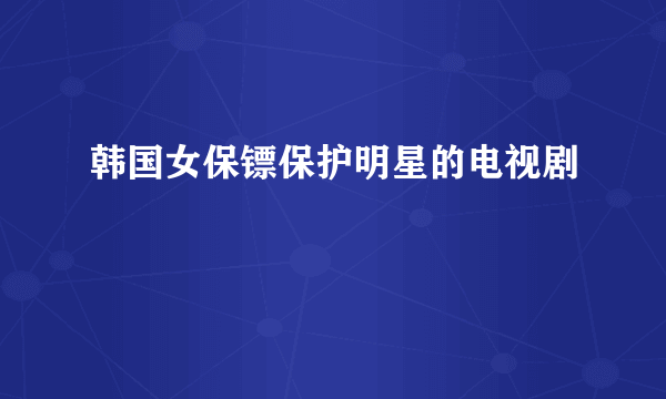 韩国女保镖保护明星的电视剧
