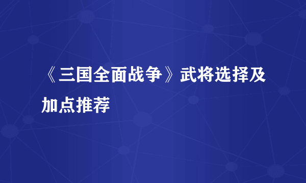 《三国全面战争》武将选择及加点推荐