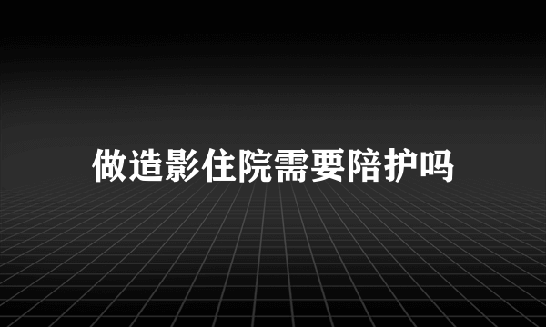 做造影住院需要陪护吗