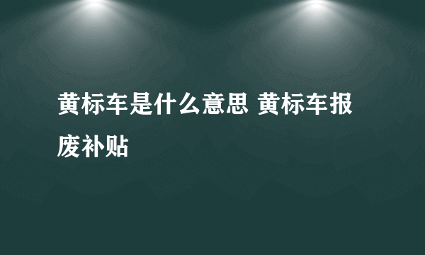 黄标车是什么意思 黄标车报废补贴