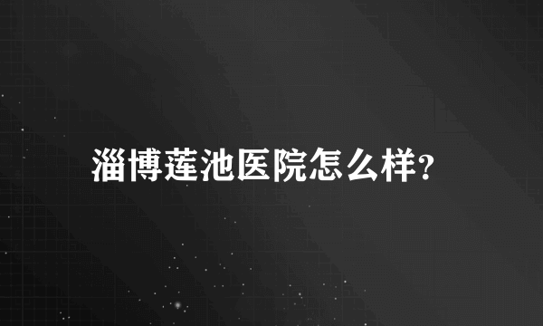 淄博莲池医院怎么样？
