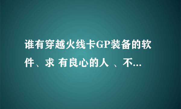谁有穿越火线卡GP装备的软件、求 有良心的人 、不要钱的 给网址也行