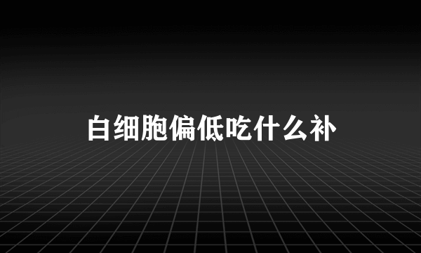 白细胞偏低吃什么补