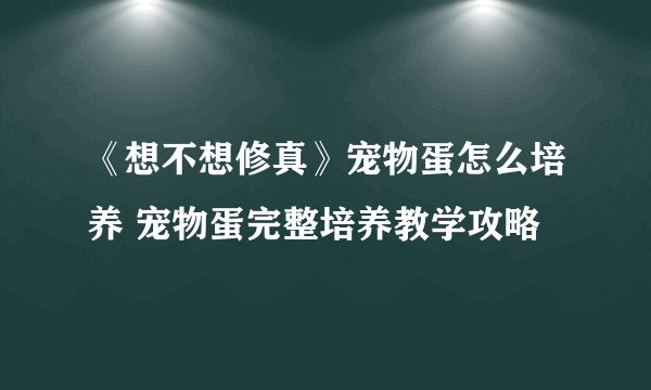 《想不想修真》宠物蛋怎么培养 宠物蛋完整培养教学攻略