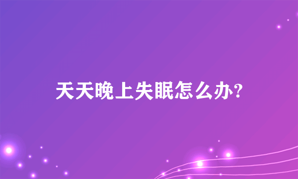 天天晚上失眠怎么办?