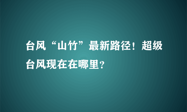 台风“山竹”最新路径！超级台风现在在哪里？