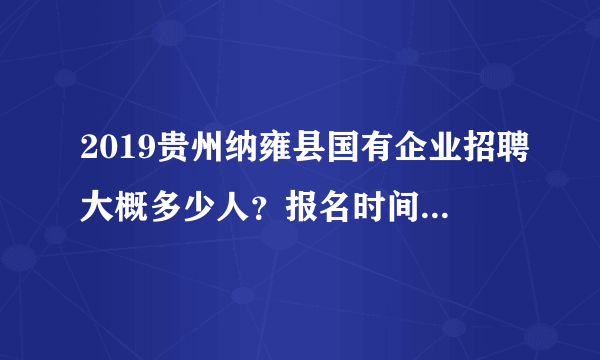 2019贵州纳雍县国有企业招聘大概多少人？报名时间和条件是什么？