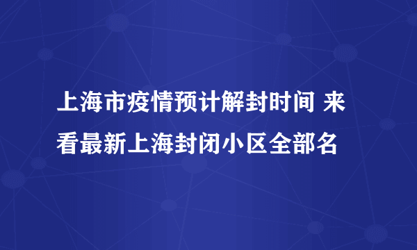 上海市疫情预计解封时间 来看最新上海封闭小区全部名