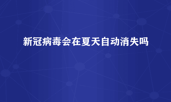 新冠病毒会在夏天自动消失吗